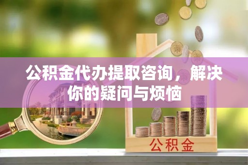 江源公积金代办提取咨询，解决你的疑问与烦恼