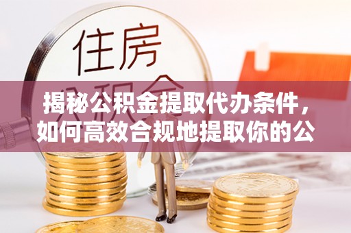 江源揭秘公积金提取代办条件，如何高效合规地提取你的公积金