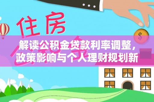 江源解读公积金贷款利率调整，政策影响与个人理财规划新思路