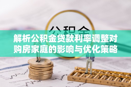 江源解析公积金贷款利率调整对购房家庭的影响与优化策略