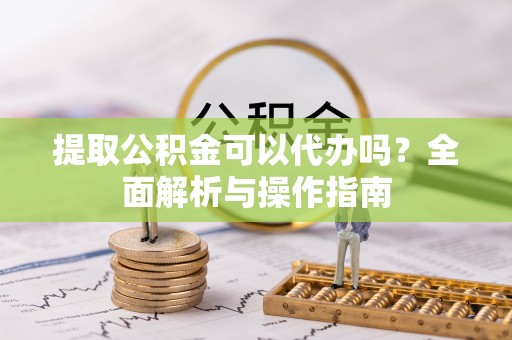 江源提取公积金可以代办吗？全面解析与操作指南
