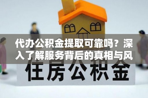江源代办公积金提取可靠吗？深入了解服务背后的真相与风险