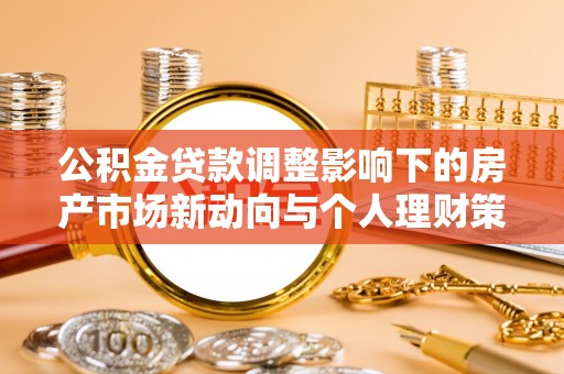 江源公积金贷款调整影响下的房产市场新动向与个人理财策略