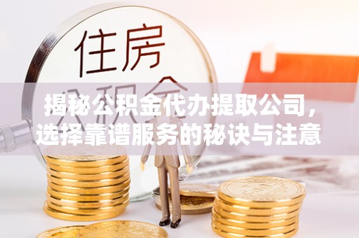 江源揭秘公积金代办提取公司，选择靠谱服务的秘诀与注意事项