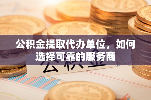 江源公积金提取代办单位，如何选择可靠的服务商