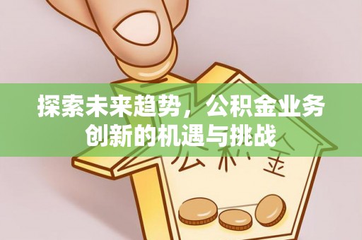 江源探索未来趋势，公积金业务创新的机遇与挑战