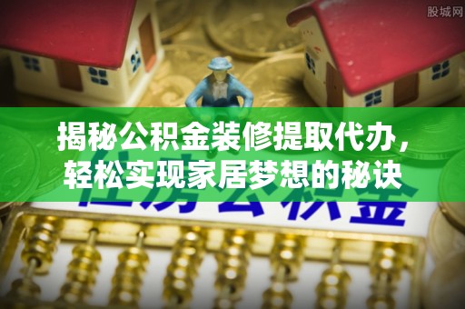 江源揭秘公积金装修提取代办，轻松实现家居梦想的秘诀