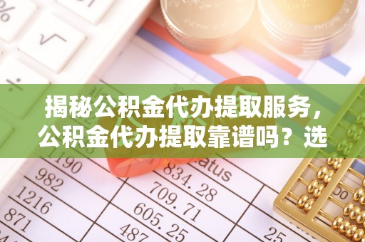 江源揭秘公积金代办提取服务，公积金代办提取靠谱吗？选择前你需要知道这些！