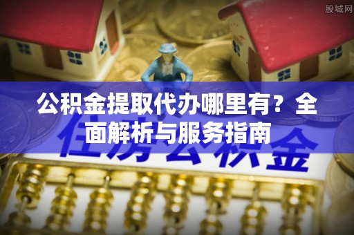 江源公积金提取代办哪里有？全面解析与服务指南