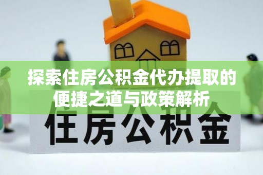 江源探索住房公积金代办提取的便捷之道与政策解析