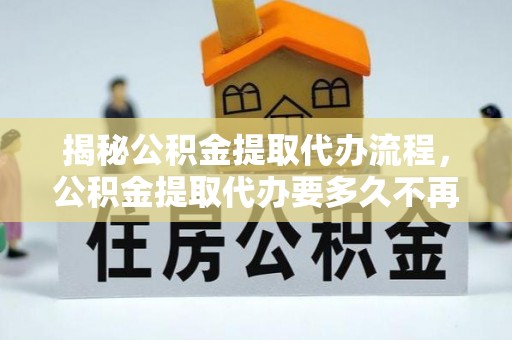 江源揭秘公积金提取代办流程，公积金提取代办要多久不再是谜题