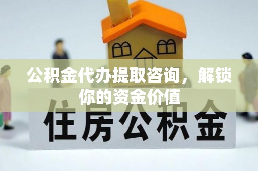 江源公积金代办提取咨询，解锁你的资金价值