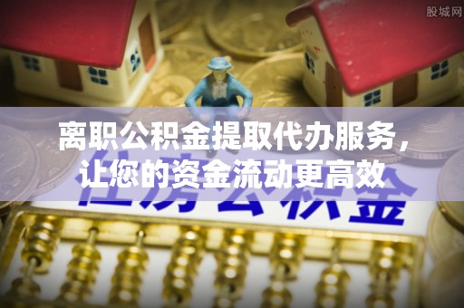 江源离职公积金提取代办服务，让您的资金流动更高效