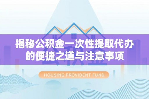 江源揭秘公积金一次性提取代办的便捷之道与注意事项