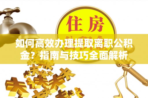 江源如何高效办理提取离职公积金？指南与技巧全面解析