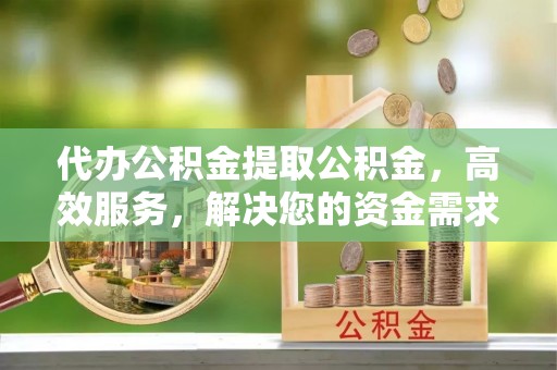 江源代办公积金提取公积金，高效服务，解决您的资金需求