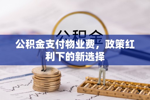 江源公积金支付物业费，政策红利下的新选择
