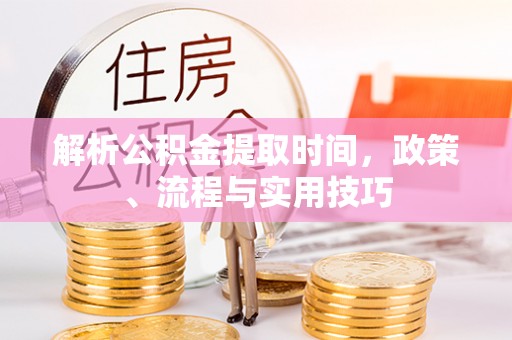 江源解析公积金提取时间，政策、流程与实用技巧