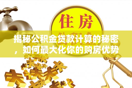 江源揭秘公积金贷款计算的秘密，如何最大化你的购房优势