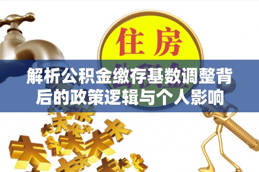 江源解析公积金缴存基数调整背后的政策逻辑与个人影响