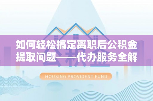 江源如何轻松搞定离职后公积金提取问题——代办服务全解析
