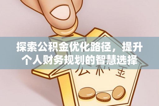 江源探索公积金优化路径，提升个人财务规划的智慧选择