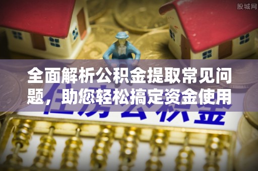 江源全面解析公积金提取常见问题，助您轻松搞定资金使用