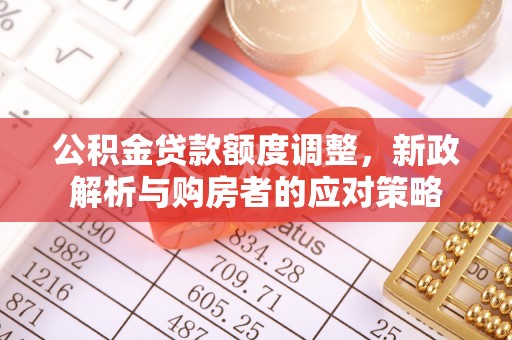 江源公积金贷款额度调整，新政解析与购房者的应对策略