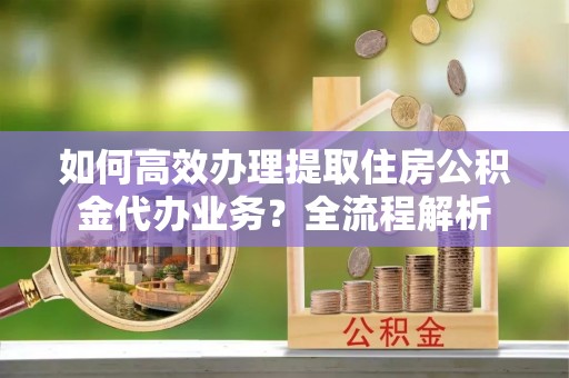江源如何高效办理提取住房公积金代办业务？全流程解析