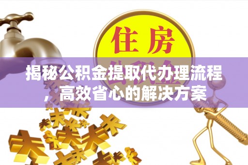 江源揭秘公积金提取代办理流程，高效省心的解决方案
