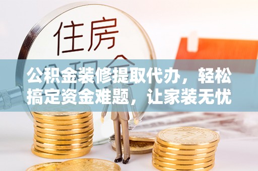 江源公积金装修提取代办，轻松搞定资金难题，让家装无忧