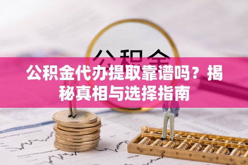 江源公积金代办提取靠谱吗？揭秘真相与选择指南