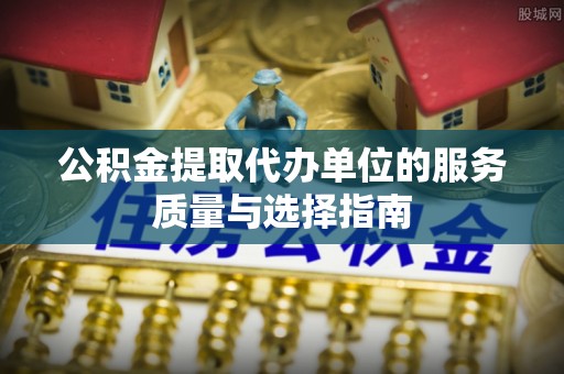 江源公积金提取代办单位的服务质量与选择指南