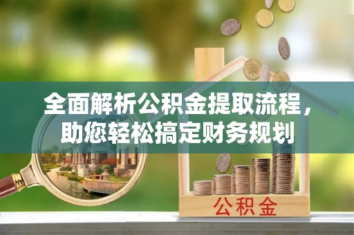 江源全面解析公积金提取流程，助您轻松搞定财务规划