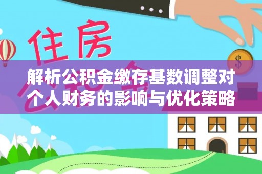 江源解析公积金缴存基数调整对个人财务的影响与优化策略