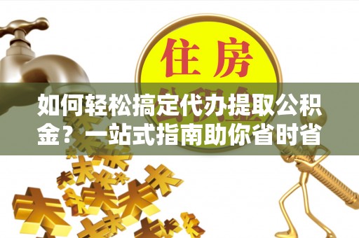江源如何轻松搞定代办提取公积金？一站式指南助你省时省心