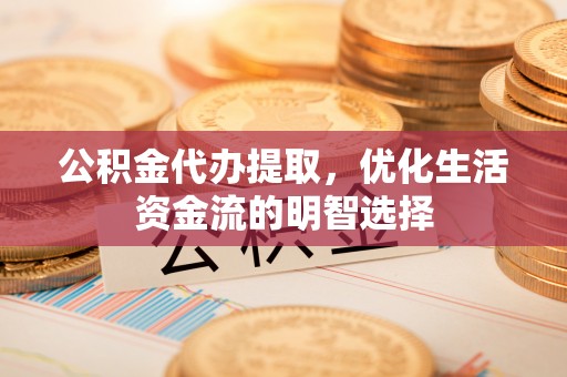 江源公积金代办提取，优化生活资金流的明智选择