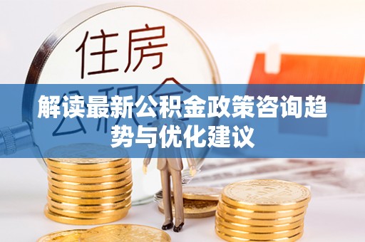江源解读最新公积金政策咨询趋势与优化建议