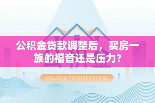 江源公积金贷款调整后，买房一族的福音还是压力？