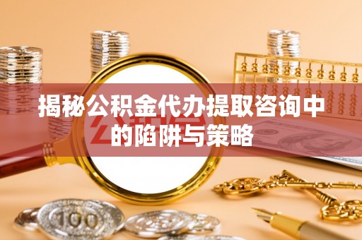 江源揭秘公积金代办提取咨询中的陷阱与策略