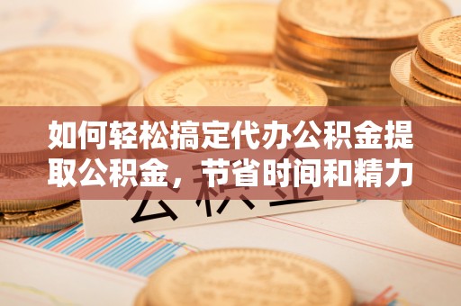 江源如何轻松搞定代办公积金提取公积金，节省时间和精力的秘密武器