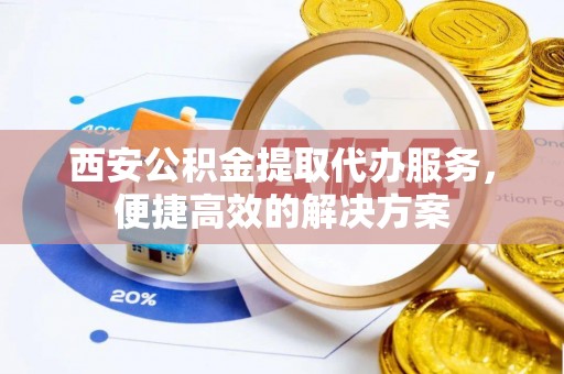 江源西安公积金提取代办服务，便捷高效的解决方案