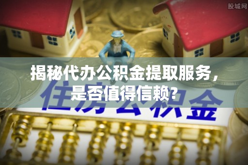 江源揭秘代办公积金提取服务，是否值得信赖？