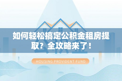 江源如何轻松搞定公积金租房提取？全攻略来了！