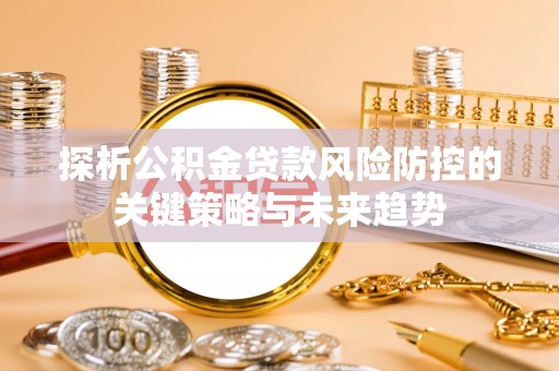 江源探析公积金贷款风险防控的关键策略与未来趋势