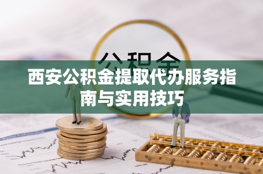 江源西安公积金提取代办服务指南与实用技巧