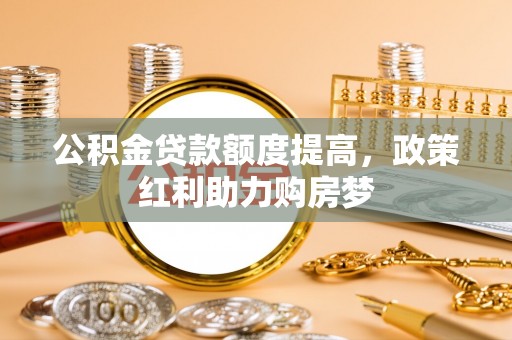 江源公积金贷款额度提高，政策红利助力购房梦