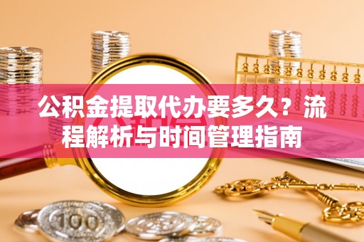 江源公积金提取代办要多久？流程解析与时间管理指南