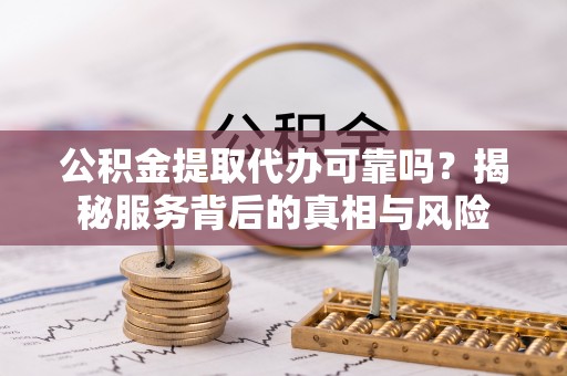 江源公积金提取代办可靠吗？揭秘服务背后的真相与风险