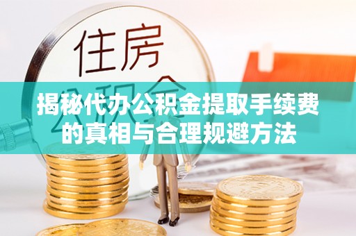 江源揭秘代办公积金提取手续费的真相与合理规避方法